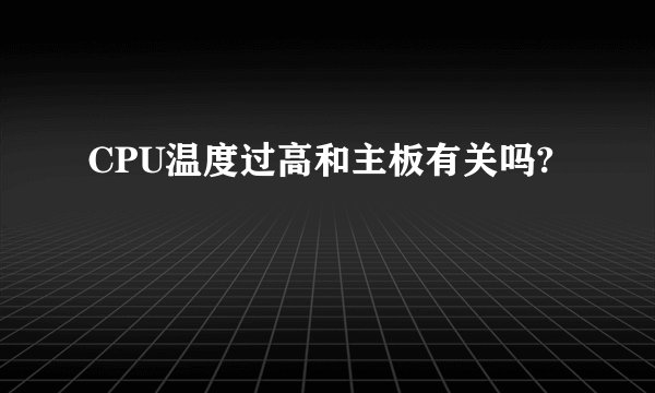 CPU温度过高和主板有关吗?