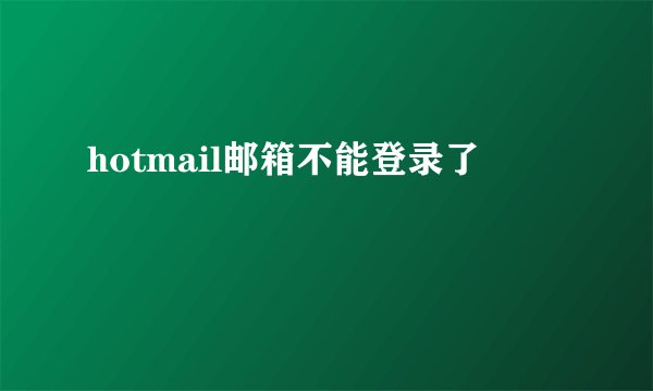hotmail邮箱不能登录了