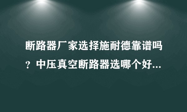 断路器厂家选择施耐德靠谱吗？中压真空断路器选哪个好？大家有什么好建议