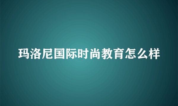 玛洛尼国际时尚教育怎么样