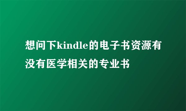 想问下kindle的电子书资源有没有医学相关的专业书