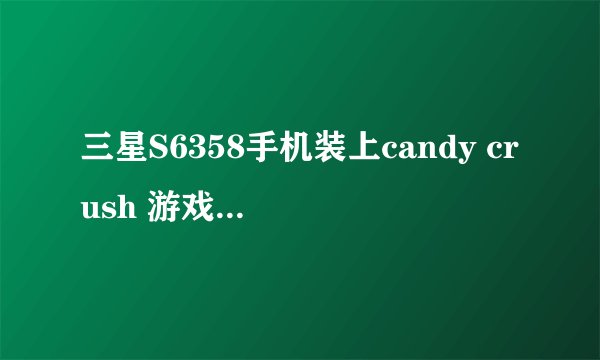 三星S6358手机装上candy crush 游戏后不能运行
