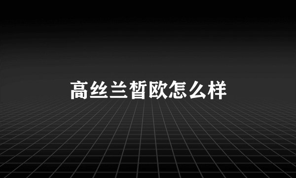 高丝兰皙欧怎么样
