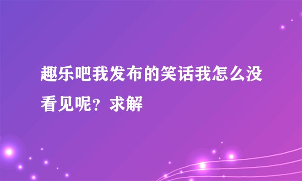 趣乐吧我发布的笑话我怎么没看见呢？求解
