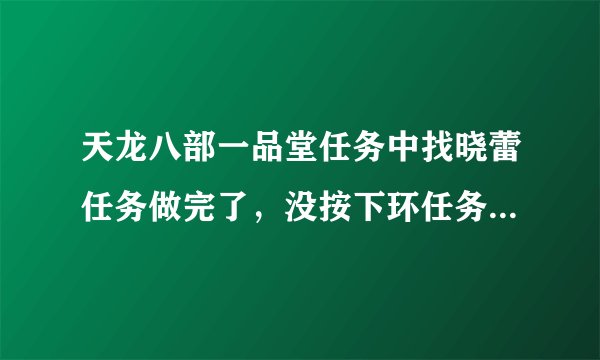 天龙八部一品堂任务中找晓蕾任务做完了，没按下环任务就掉线了，再上来，在副本外面，怎么办呀？