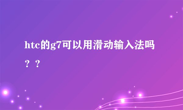 htc的g7可以用滑动输入法吗？？