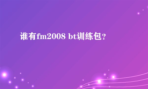 谁有fm2008 bt训练包？