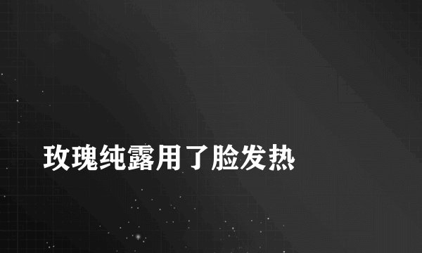 
玫瑰纯露用了脸发热

