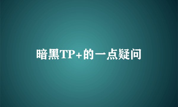 暗黑TP+的一点疑问