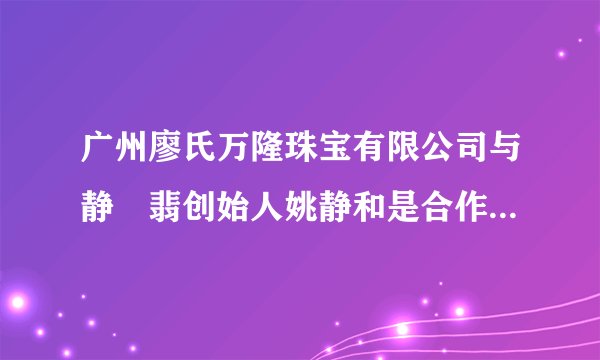 广州廖氏万隆珠宝有限公司与静玥翡创始人姚静和是合作关系吗？