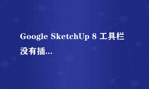 Google SketchUp 8 工具栏 没有插件按钮怎么回事啊 怎么才可以弄出来