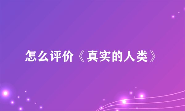 怎么评价《真实的人类》