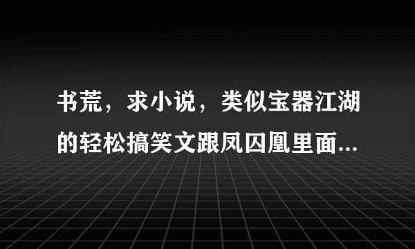 书荒,求小说,类似宝器江湖的轻松搞笑文跟凤囚凰里面的容止腹黑男主。求腹黑!