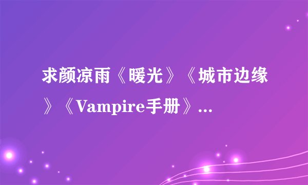 求颜凉雨《暖光》《城市边缘》《Vampire手册》《幻生之手》 TXT全本【有番外的顺便也发过来呗~