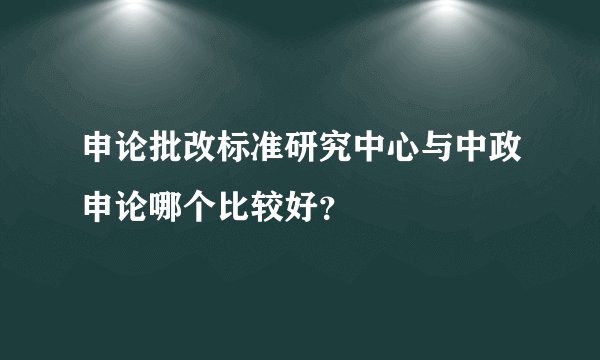 申论批改标准研究中心与中政申论哪个比较好？