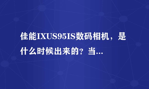 佳能IXUS95IS数码相机，是什么时候出来的？当时的价格多少？