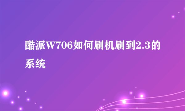 酷派W706如何刷机刷到2.3的系统