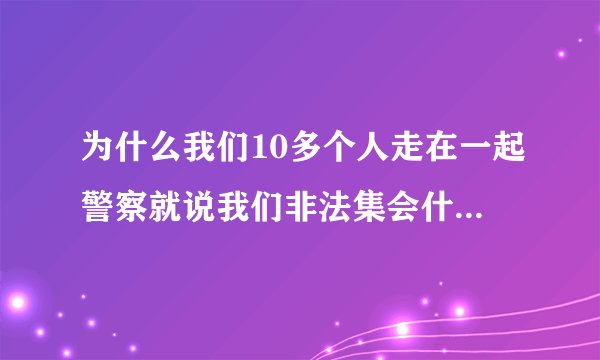 为什么我们10多个人走在一起警察就说我们非法集会什么意思?