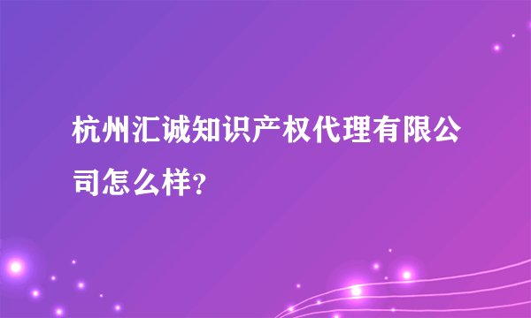 杭州汇诚知识产权代理有限公司怎么样？