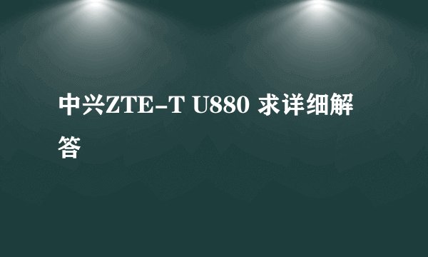 中兴ZTE-T U880 求详细解答