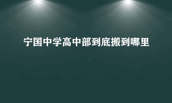 宁国中学高中部到底搬到哪里