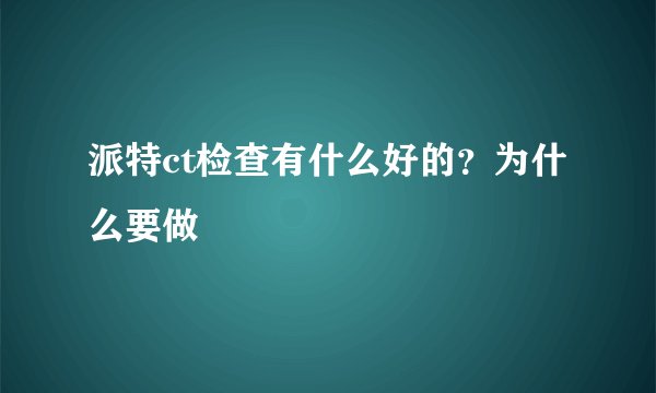 派特ct检查有什么好的？为什么要做