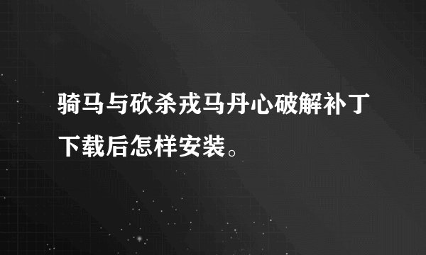 骑马与砍杀戎马丹心破解补丁下载后怎样安装。