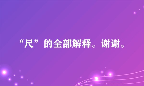 “尺”的全部解释。谢谢。