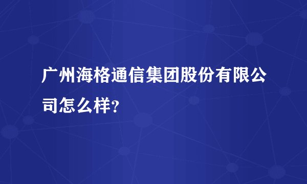 广州海格通信集团股份有限公司怎么样？
