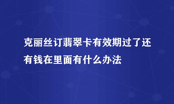 克丽丝订翡翠卡有效期过了还有钱在里面有什么办法