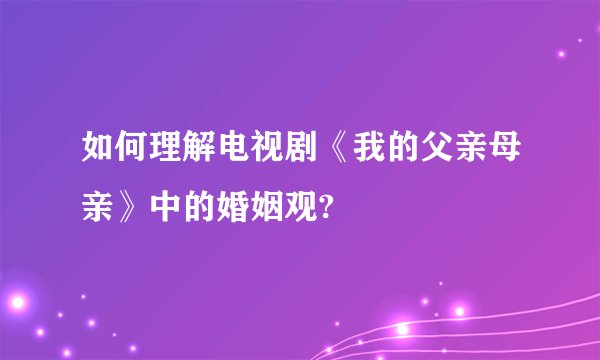 如何理解电视剧《我的父亲母亲》中的婚姻观?