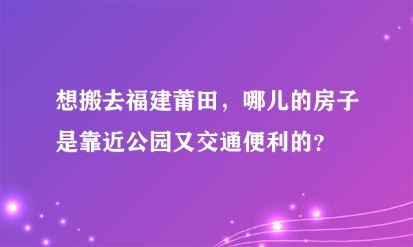 想搬去福建莆田，哪儿的房子是靠近公园又交通便利的？