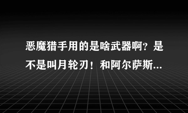 恶魔猎手用的是啥武器啊？是不是叫月轮刃！和阿尔萨斯的霜之哀伤比起来寻不逊色