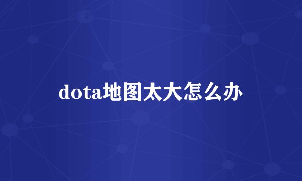 dota地图太大怎么办