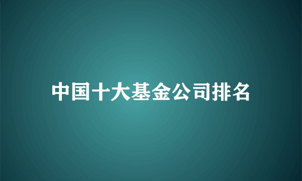 中国十大基金公司排名