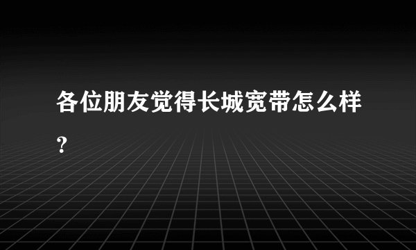 各位朋友觉得长城宽带怎么样？