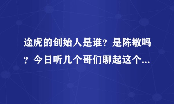 途虎的创始人是谁？是陈敏吗？今日听几个哥们聊起这个问题，对途虎和陈敏很感兴趣。