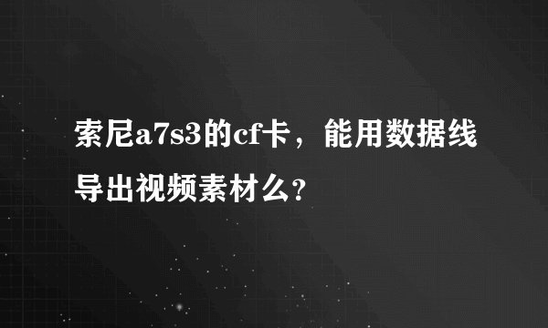 索尼a7s3的cf卡，能用数据线导出视频素材么？
