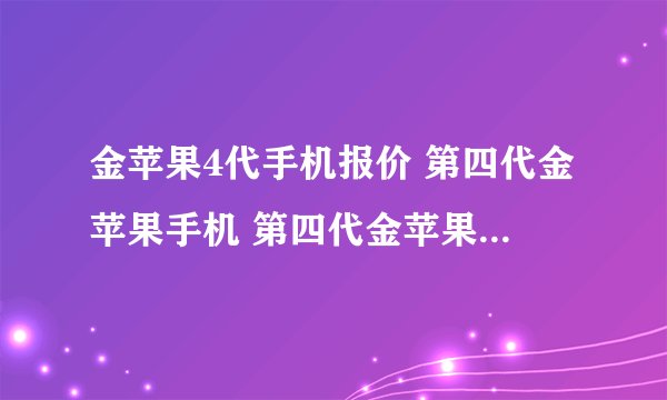金苹果4代手机报价 第四代金苹果手机 第四代金苹果手机性价比高吗？
