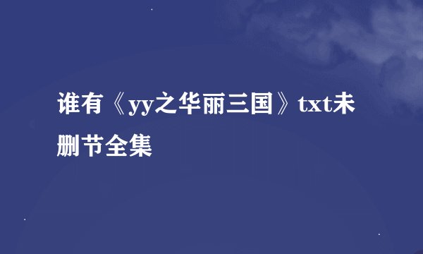 谁有《yy之华丽三国》txt未删节全集