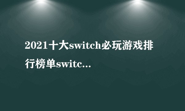 2021十大switch必玩游戏排行榜单switch游戏TOP10排行榜