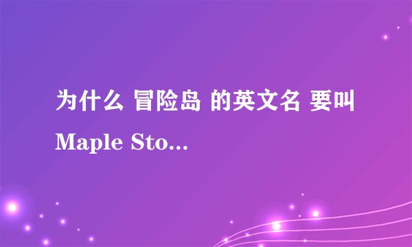 为什么 冒险岛 的英文名 要叫 Maple Story？？？