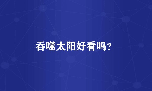 吞噬太阳好看吗？