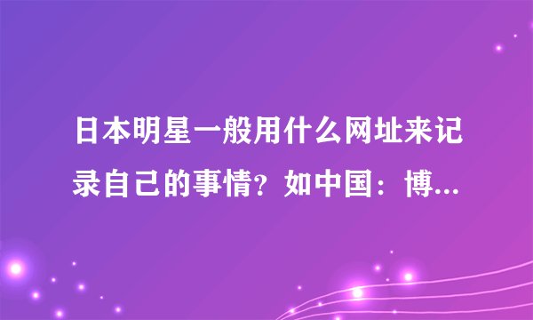 日本明星一般用什么网址来记录自己的事情？如中国：博客之类的