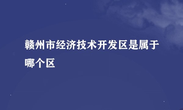 赣州市经济技术开发区是属于哪个区