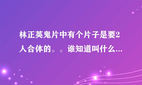 林正英鬼片中有个片子是要2人合体的。。谁知道叫什么？告诉我谢谢，，