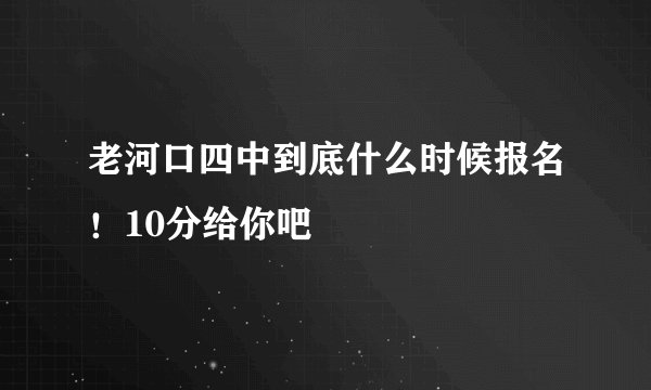老河口四中到底什么时候报名！10分给你吧