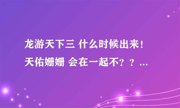 龙游天下三 什么时候出来！天佑姗姗 会在一起不？？如题 谢谢了