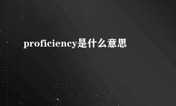 proficiency是什么意思