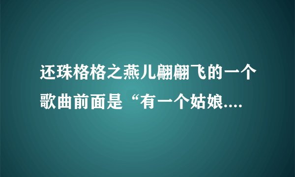 还珠格格之燕儿翩翩飞的一个歌曲前面是“有一个姑娘.......”后面不记得了它的名叫什么？